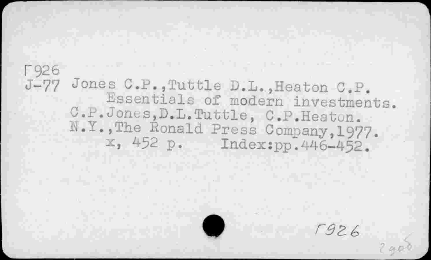 ﻿F926
J-77 Jones C.P.,Tuttle D.L.,Heaton C.P.
Essentials of modern investments.
C.P.Jones,D.L.Tuttle, C.P.Heaton.
N.Y.,The Ronald Press Company,1977.
x, 452 p. Indexipp". 446-452.
I